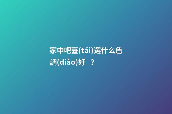 家中吧臺(tái)選什么色調(diào)好？